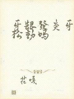 牙龈发炎牙齿会松动吗