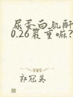 尿蛋白肌酐比值0.26严重嘛?