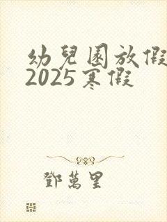 幼儿园放假时间2025寒假
