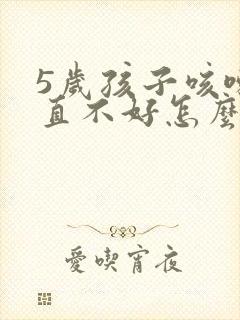 5岁孩子咳嗽一直不好怎么办