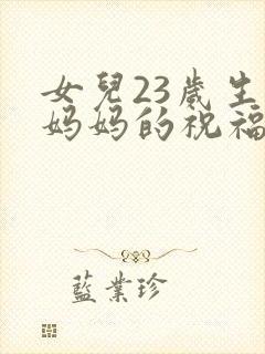 女儿23岁生日妈妈的祝福语怎么说