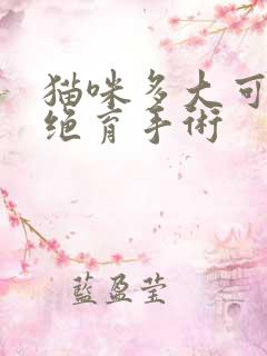 猫咪多大可以做绝育手术