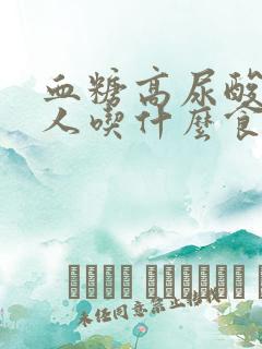 血糖高尿酸高的人吃什么食物好