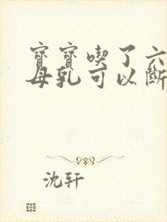 宝宝吃了六个月母乳可以断奶吗