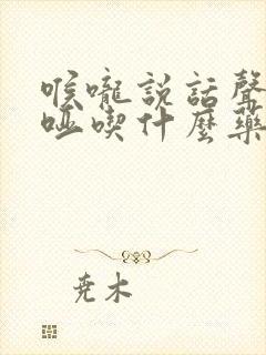 喉咙说话声音嘶哑吃什么药最快好