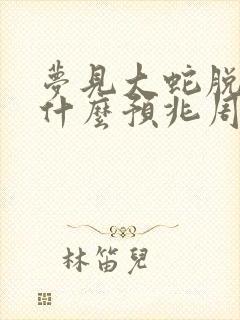 梦见大蛇脱皮是什么预兆周公解梦