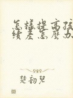 怎样提高孩子成绩差怎么办