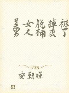 美女脱掉裤子让男人桶爽了