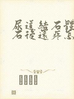 尿道结石体外碎石后还疼怎么回事