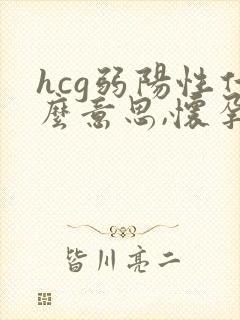 hcg弱阳性什么意思,怀孕几率大吗