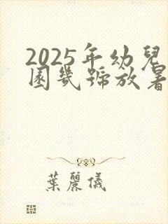 2025年幼儿园几号放暑假