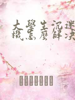 大学生沉迷于手机怎么解决