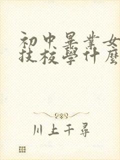 初中毕业女生去技校学什么专业