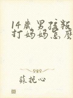 14岁男孩叛逆打妈妈怎么办