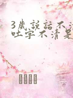 3岁说话不清楚吐字不清是怎么回事呢