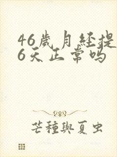 46岁月经提前6天正常吗