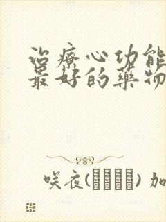 治疗心功能衰竭最好的药物