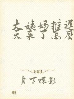 大姨妈推迟20天来了怎么回事