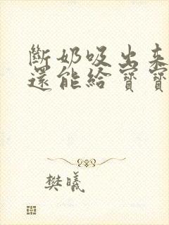 断奶吸出来的奶还能给宝宝喝吗