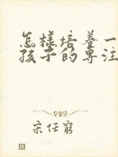 怎样培养一年级孩子的专注力