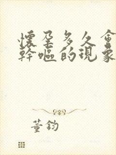 怀孕多久会出现干呕的现象