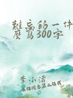 难忘的一件事怎么写300字