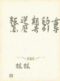 叛逆期的女孩子怎么去引导