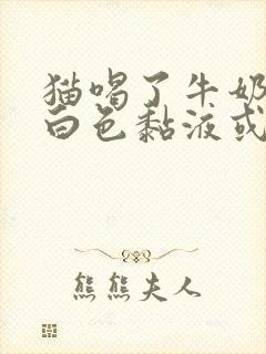 猫喝了牛奶吐了白色黏液或泡沫