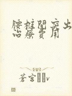 腰椎间突出手术治疗费用