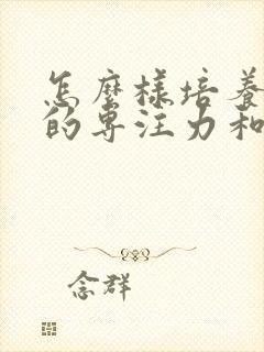 怎么样培养孩子的专注力和意志力