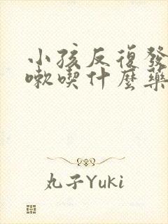 小孩反复发烧咳嗽吃什么药效果好