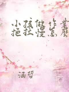 小孩做作业磨蹭拖拉慢怎么办