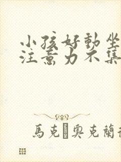 小孩好动坐不住注意力不集中是什么原因