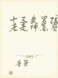 十三岁男孩上课老走神怎么办