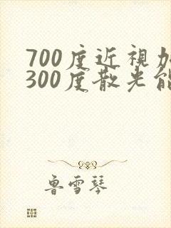 700度近视加300度散光能做手术吗