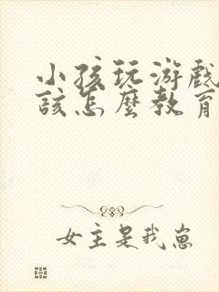 小孩玩游戏充钱该怎么教育