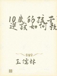 10岁的孩子叛逆该如何教育