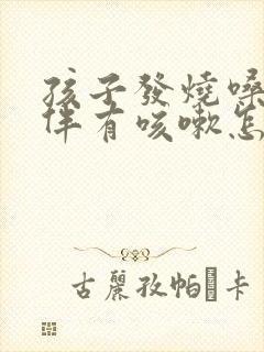 孩子发烧嗓子哑伴有咳嗽怎么办呀