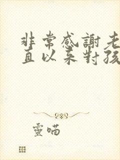 非常感谢老师一直以来对孩子的悉心教导