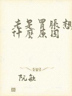 老是胃胀想吐是什么原因