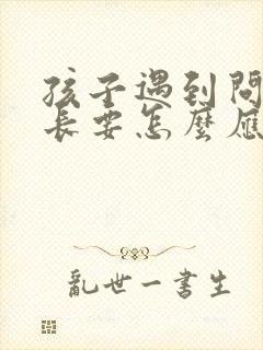 孩子遇到问题家长要怎么应对