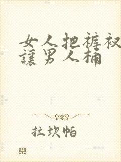 女人把裤衩脱了让男人桶