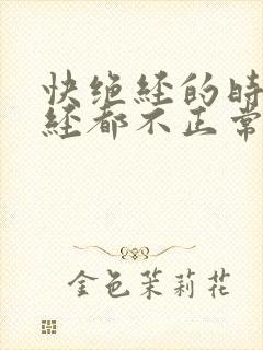 快绝经的时候月经都不正常了吗