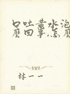 口吐黄水泡沫怎么回事,怎么治疗