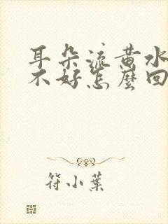 耳朵流黄水一直不好怎么回事