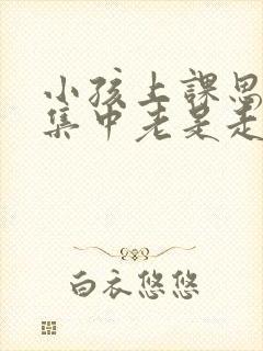 小孩上课思想不集中老是走神