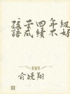 孩子四年级了英语成绩不好怎么办