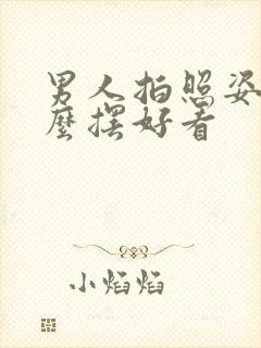 男人拍照姿势怎么摆好看