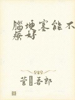 脑埂塞能不能治疗好