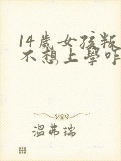 14岁女孩叛逆不想上学咋办